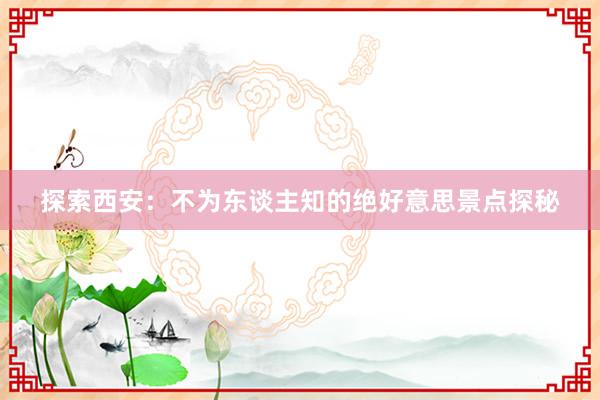 探索西安：不为东谈主知的绝好意思景点探秘