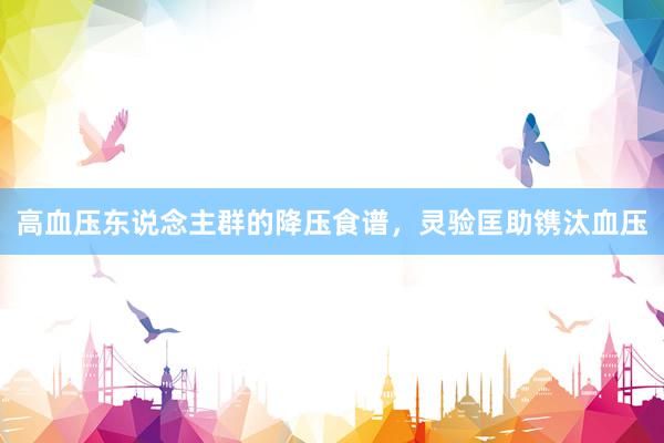 高血压东说念主群的降压食谱，灵验匡助镌汰血压