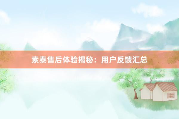 索泰售后体验揭秘：用户反馈汇总