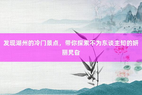 发现湖州的冷门景点，带你探索不为东谈主知的妍丽旯旮