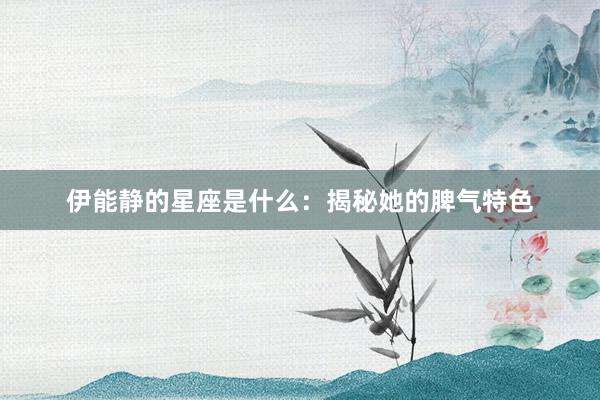 伊能静的星座是什么：揭秘她的脾气特色