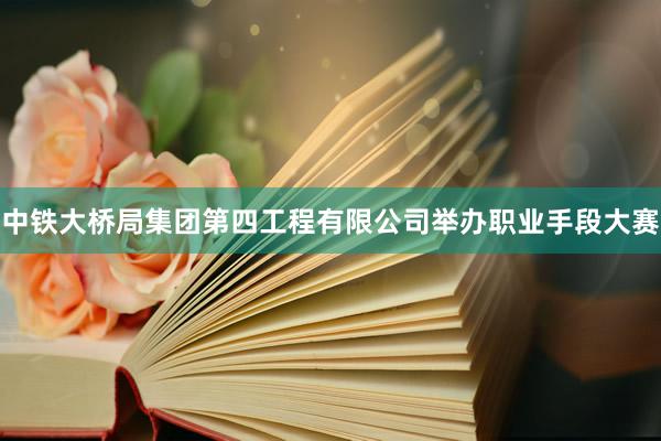 中铁大桥局集团第四工程有限公司举办职业手段大赛