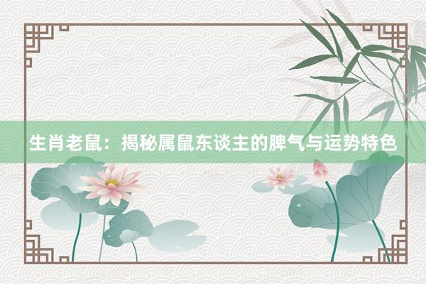 生肖老鼠：揭秘属鼠东谈主的脾气与运势特色
