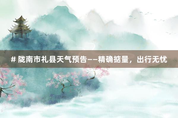 # 陇南市礼县天气预告——精确掂量，出行无忧